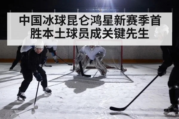 中国冰球昆仑鸿星新赛季首胜本土球员成关键先生