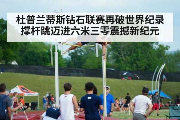 杜普兰蒂斯钻石联赛再破世界纪录 撑杆跳迈进六米三零震撼新纪元