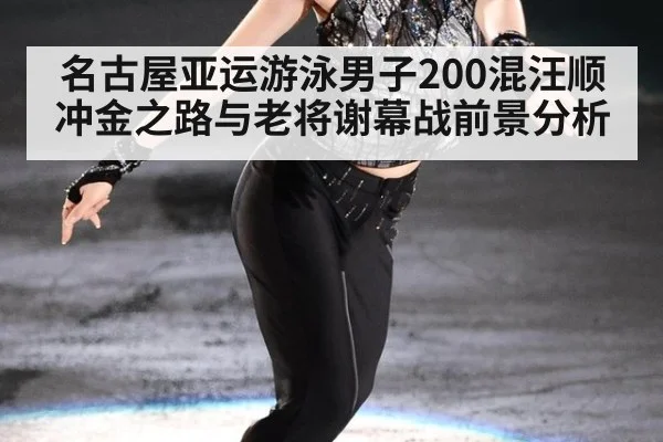 名古屋亚运游泳男子200混汪顺冲金之路与老将谢幕战前景分析